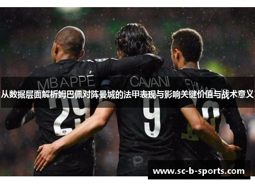 从数据层面解析姆巴佩对阵曼城的法甲表现与影响关键价值与战术意义 从数据层面解析姆巴佩对阵曼城的法甲表现与影响关键价值与战术意义