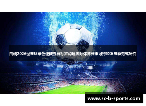 围绕2026世界杯绿色低碳办赛标准构建国际体育赛事可持续发展新范式研究 围绕2026世界杯绿色低碳办赛标准构建国际体育赛事可持续发展新范式研究