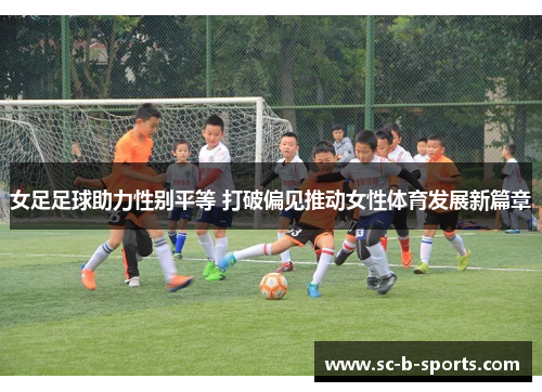 女足足球助力性别平等 打破偏见推动女性体育发展新篇章 女足足球助力性别平等 打破偏见推动女性体育发展新篇章