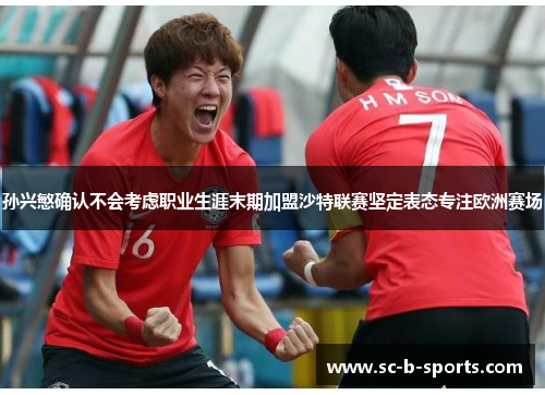 孙兴慜确认不会考虑职业生涯末期加盟沙特联赛坚定表态专注欧洲赛场 孙兴慜确认不会考虑职业生涯末期加盟沙特联赛坚定表态专注欧洲赛场
