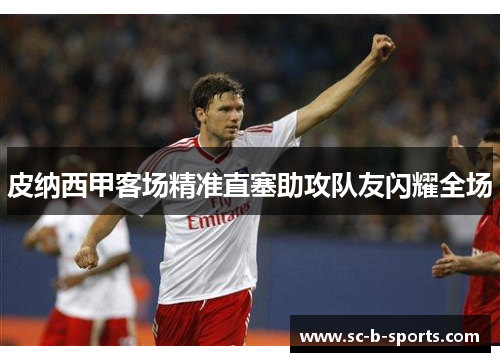 皮纳西甲客场精准直塞助攻队友闪耀全场 皮纳西甲客场精准直塞助攻队友闪耀全场