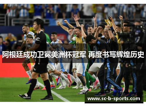 阿根廷成功卫冕美洲杯冠军 再度书写辉煌历史