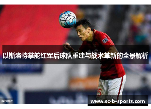 以斯洛特掌舵红军后球队重建与战术革新的全景解析 以斯洛特掌舵红军后球队重建与战术革新的全景解析