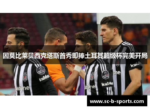 因莫比莱贝西克塔斯首秀即捧土耳其超级杯完美开局