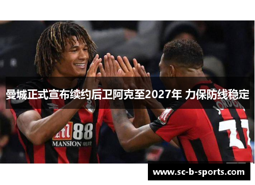 曼城正式宣布续约后卫阿克至2027年 力保防线稳定