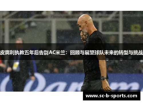 皮奥利执教五年后告别AC米兰：回顾与展望球队未来的转型与挑战
