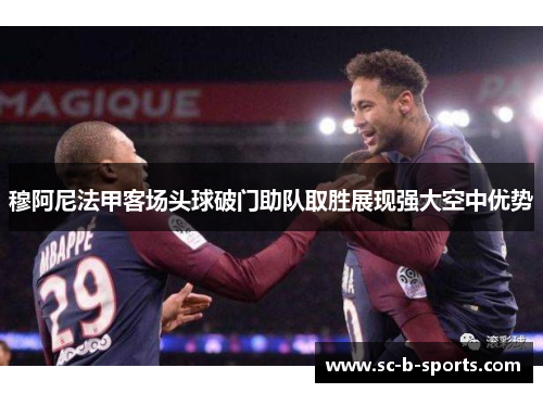 穆阿尼法甲客场头球破门助队取胜展现强大空中优势