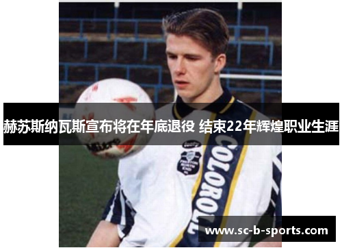 赫苏斯纳瓦斯宣布将在年底退役 结束22年辉煌职业生涯