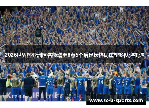 2026世界杯亚洲区名额增至8点5个后足坛格局重塑多队迎机遇 2026世界杯亚洲区名额增至8点5个后足坛格局重塑多队迎机遇