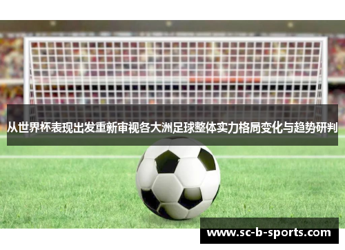 从世界杯表现出发重新审视各大洲足球整体实力格局变化与趋势研判 从世界杯表现出发重新审视各大洲足球整体实力格局变化与趋势研判