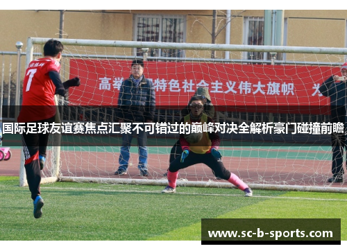 国际足球友谊赛焦点汇聚不可错过的巅峰对决全解析豪门碰撞前瞻 国际足球友谊赛焦点汇聚不可错过的巅峰对决全解析豪门碰撞前瞻