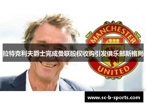 拉特克利夫爵士完成曼联股权收购引发俱乐部新格局 拉特克利夫爵士完成曼联股权收购引发俱乐部新格局