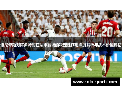 维尼修斯对阵多特时在法甲赛场的决定性作用深度解析与战术价值评估 维尼修斯对阵多特时在法甲赛场的决定性作用深度解析与战术价值评估