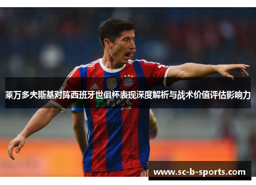 莱万多夫斯基对阵西班牙世俱杯表现深度解析与战术价值评估影响力 莱万多夫斯基对阵西班牙世俱杯表现深度解析与战术价值评估影响力
