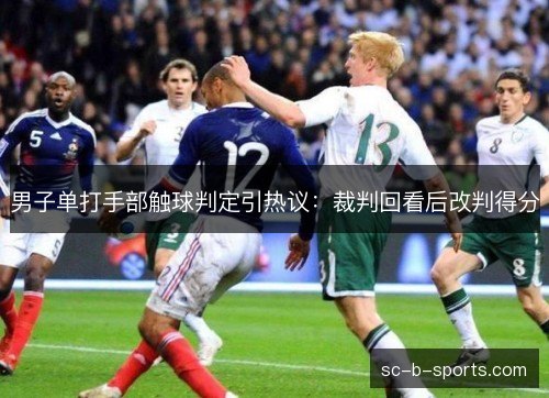 男子单打手部触球判定引热议:裁判回看后改判得分 男子单打手部触球判定引热议:裁判回看后改判得分