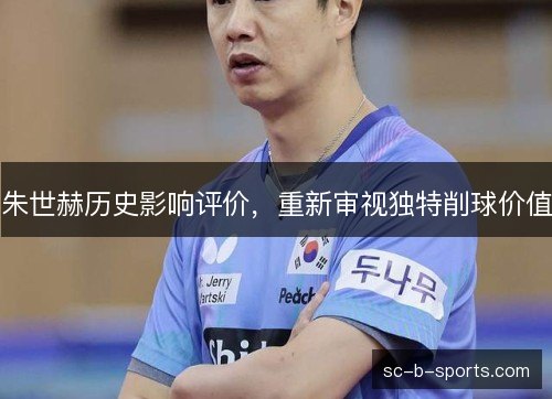 朱世赫历史影响评价，重新审视独特削球价值